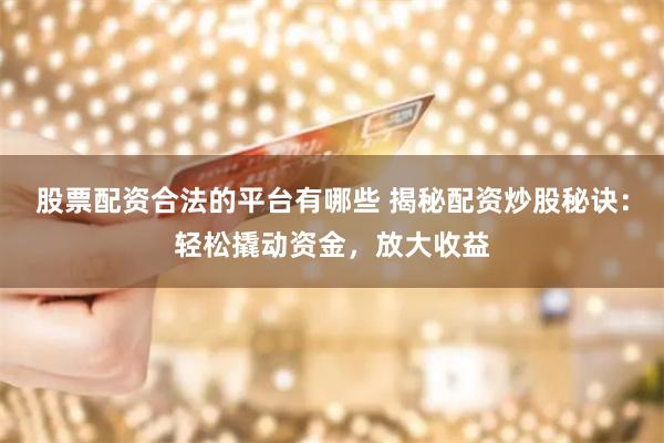 股票配资合法的平台有哪些 揭秘配资炒股秘诀：轻松撬动资金，放大收益
