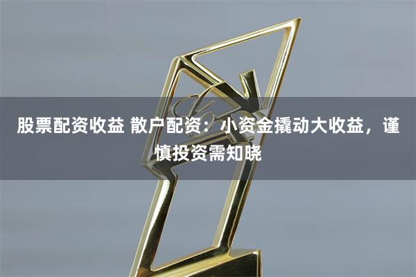 股票配资收益 散户配资：小资金撬动大收益，谨慎投资需知晓