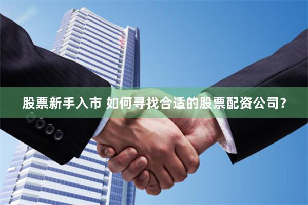 股票新手入市 如何寻找合适的股票配资公司？