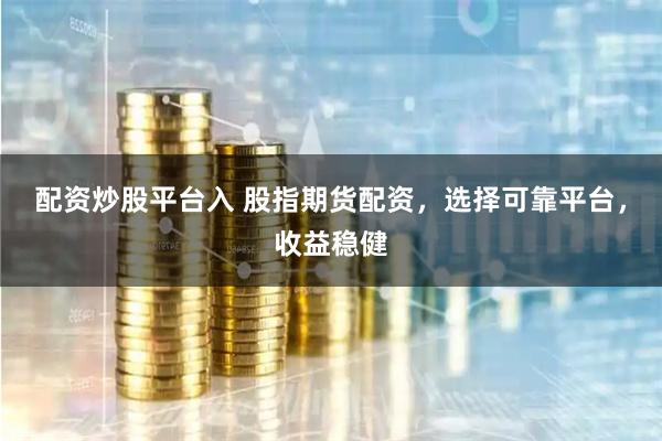 配资炒股平台入 股指期货配资，选择可靠平台，收益稳健