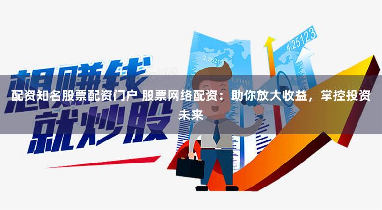 配资知名股票配资门户 股票网络配资：助你放大收益，掌控投资未来