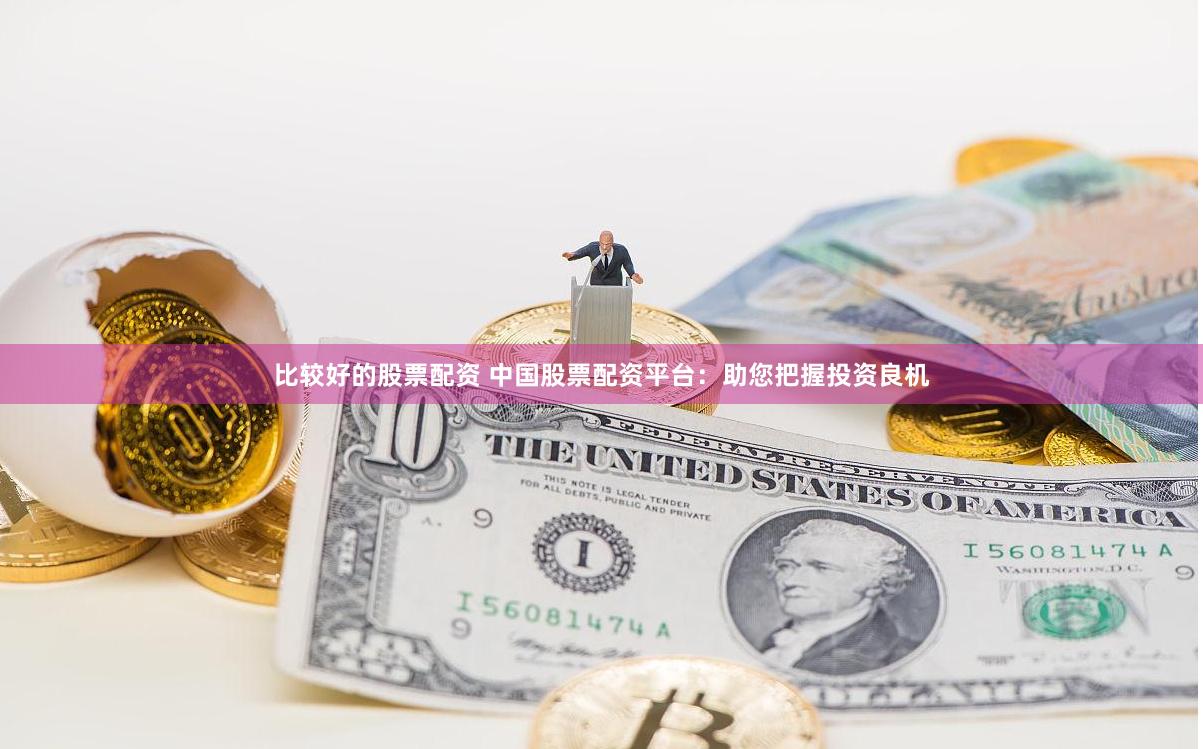 比较好的股票配资 中国股票配资平台：助您把握投资良机