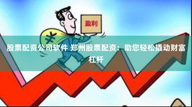股票配资公司软件 郑州股票配资：助您轻松撬动财富杠杆