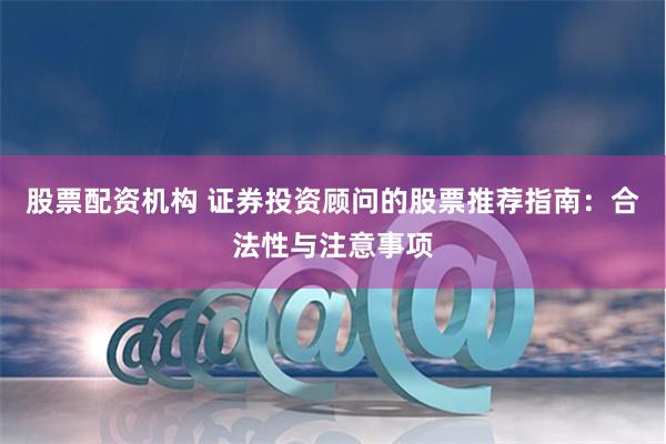 股票配资机构 证券投资顾问的股票推荐指南：合法性与注意事项