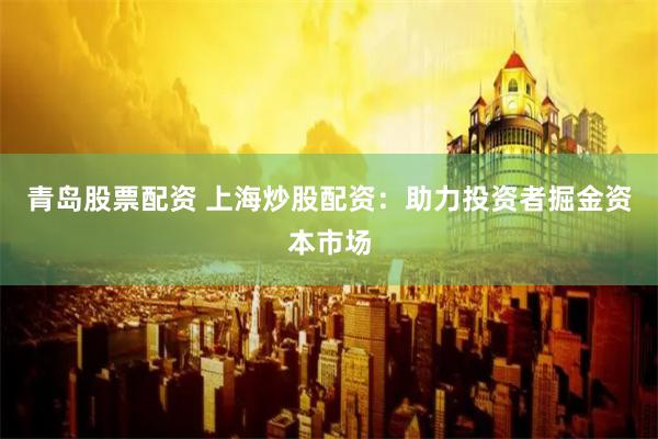 青岛股票配资 上海炒股配资：助力投资者掘金资本市场