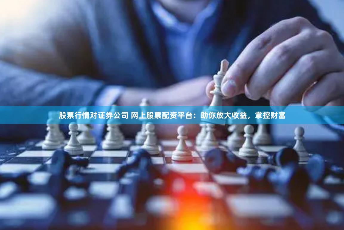 股票行情对证券公司 网上股票配资平台：助你放大收益，掌控财富
