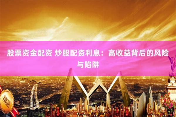 股票资金配资 炒股配资利息：高收益背后的风险与陷阱