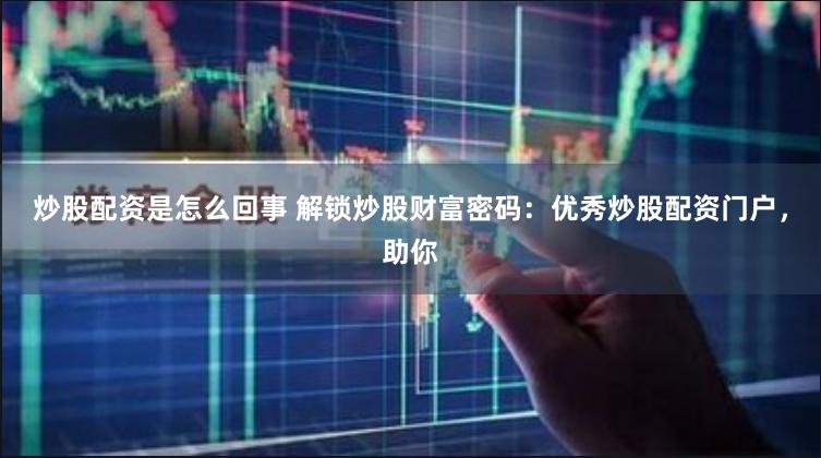 炒股配资是怎么回事 解锁炒股财富密码：优秀炒股配资门户，助你