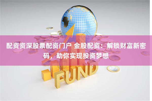 配资资深股票配资门户 金股配资：解锁财富新密码，助你实现投资梦想