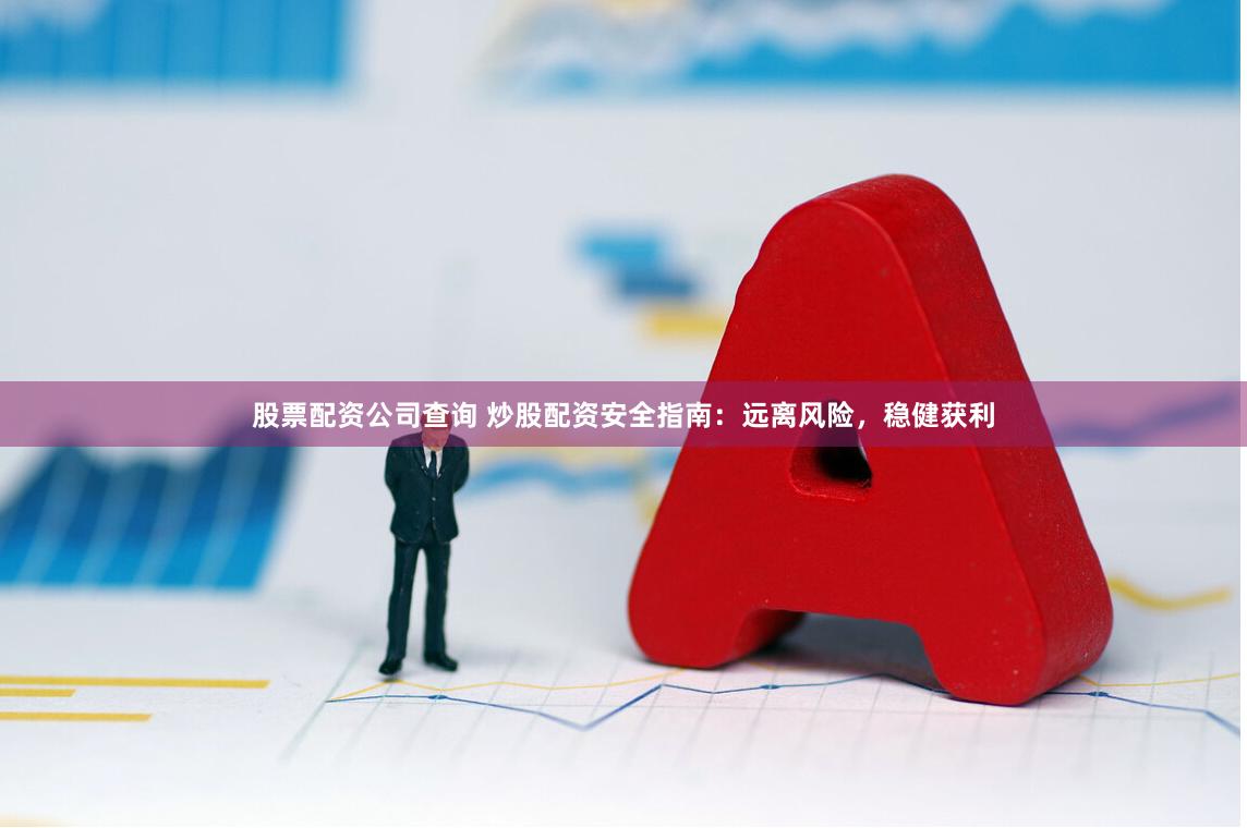 股票配资公司查询 炒股配资安全指南：远离风险，稳健获利