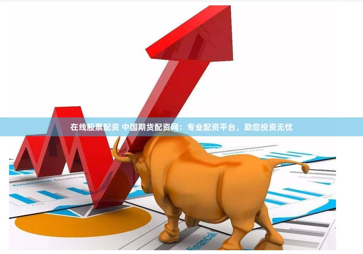 在线股票配资 中国期货配资网：专业配资平台，助您投资无忧