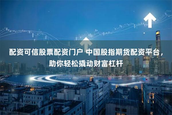 配资可信股票配资门户 中国股指期货配资平台，助你轻松撬动财富杠杆