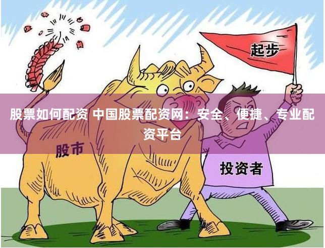 股票如何配资 中国股票配资网：安全、便捷、专业配资平台