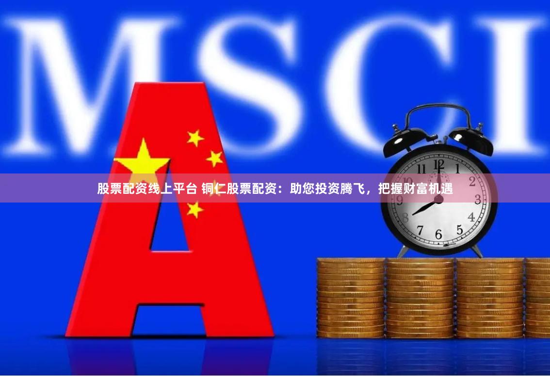 股票配资线上平台 铜仁股票配资：助您投资腾飞，把握财富机遇