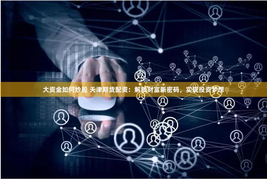大资金如何炒股 天津期货配资：解锁财富新密码，实现投资梦想
