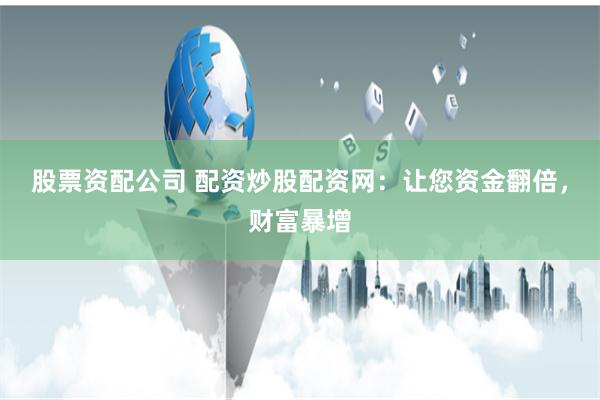 股票资配公司 配资炒股配资网：让您资金翻倍，财富暴增