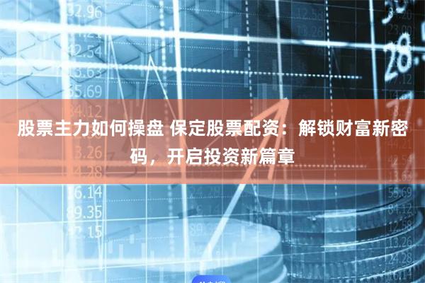 股票主力如何操盘 保定股票配资：解锁财富新密码，开启投资新篇章
