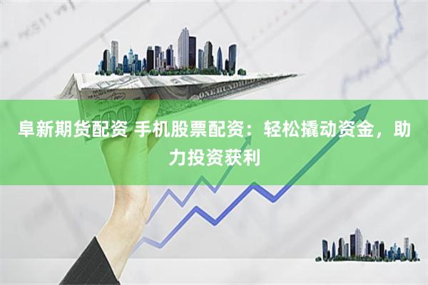 阜新期货配资 手机股票配资：轻松撬动资金，助力投资获利