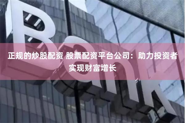 正规的炒股配资 股票配资平台公司：助力投资者实现财富增长