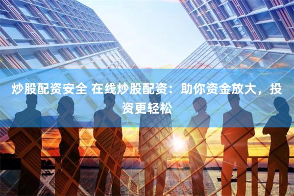 炒股配资安全 在线炒股配资：助你资金放大，投资更轻松