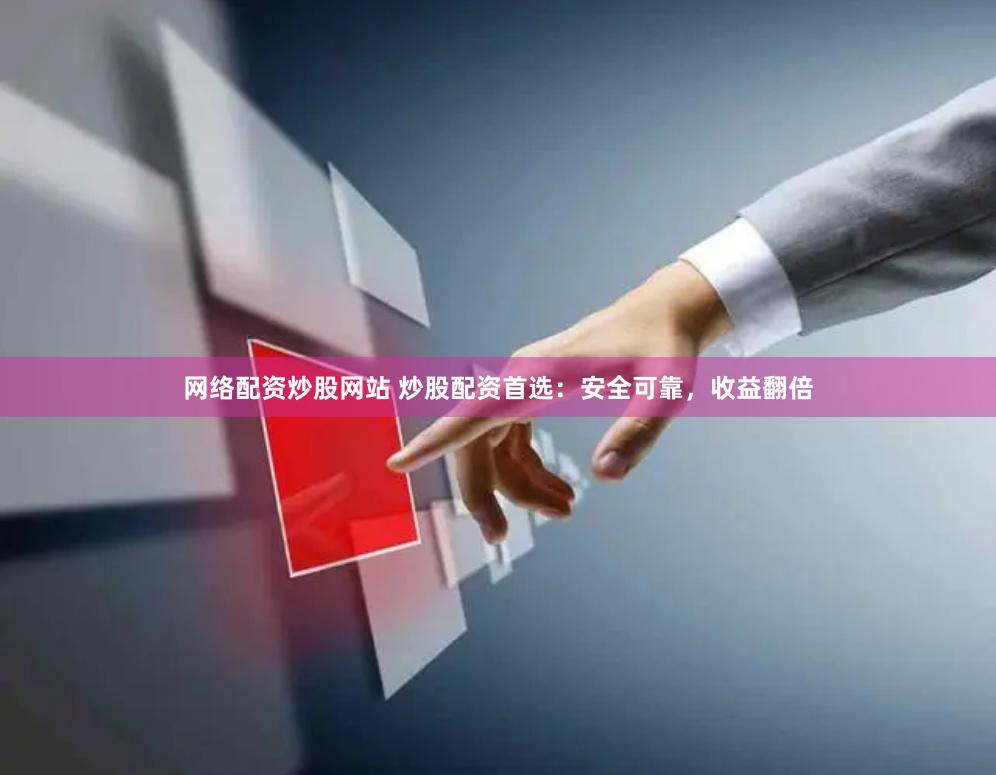 网络配资炒股网站 炒股配资首选：安全可靠，收益翻倍