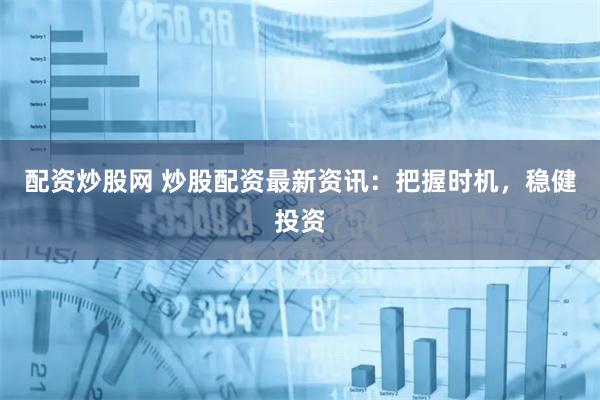 配资炒股网 炒股配资最新资讯：把握时机，稳健投资