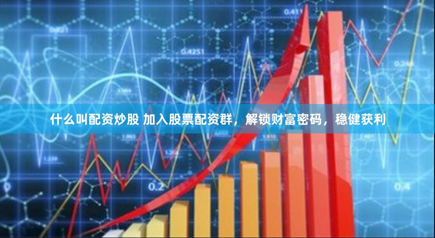 什么叫配资炒股 加入股票配资群，解锁财富密码，稳健获利