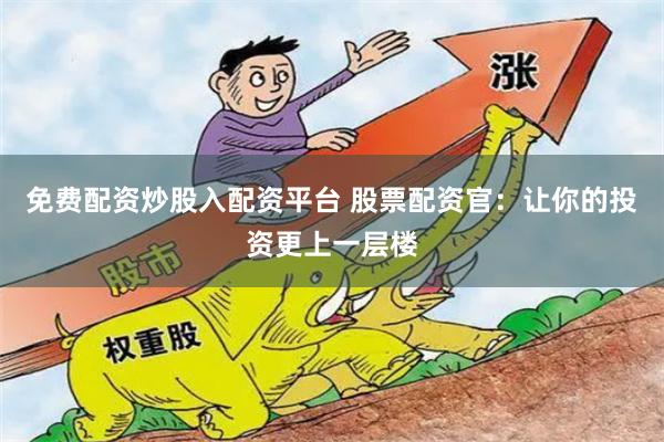 免费配资炒股入配资平台 股票配资官：让你的投资更上一层楼