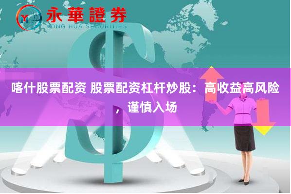 喀什股票配资 股票配资杠杆炒股：高收益高风险，谨慎入场