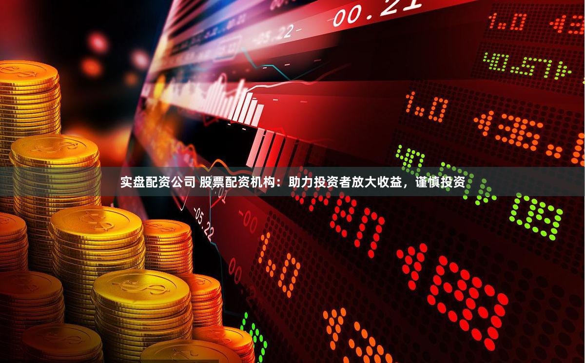 实盘配资公司 股票配资机构：助力投资者放大收益，谨慎投资