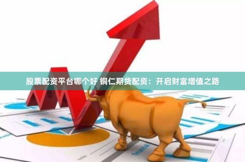 股票配资平台哪个好 铜仁期货配资：开启财富增值之路