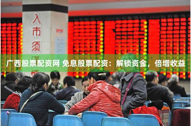 广西股票配资网 免息股票配资：解锁资金，倍增收益