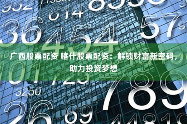 广西股票配资 喀什股票配资：解锁财富新密码，助力投资梦想