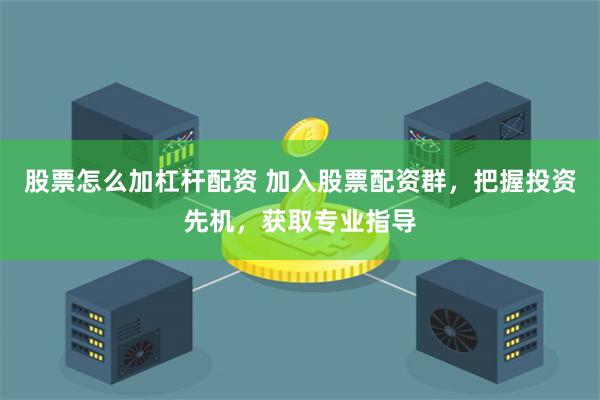 股票怎么加杠杆配资 加入股票配资群，把握投资先机，获取专业指导