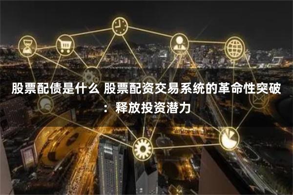 股票配债是什么 股票配资交易系统的革命性突破：释放投资潜力