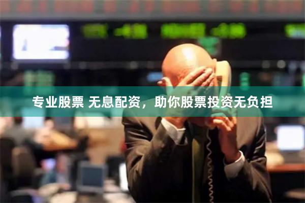 专业股票 无息配资，助你股票投资无负担