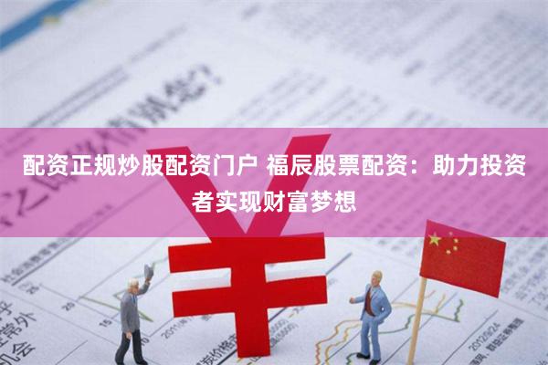 配资正规炒股配资门户 福辰股票配资：助力投资者实现财富梦想
