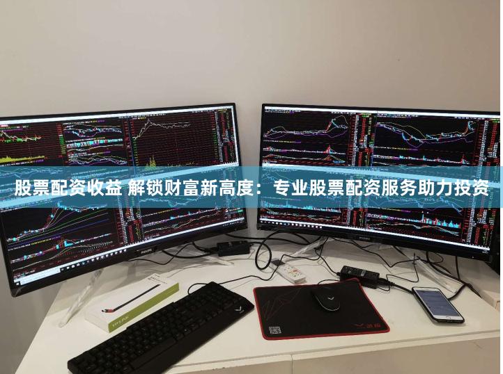 股票配资收益 解锁财富新高度：专业股票配资服务助力投资