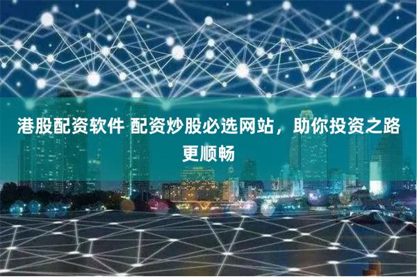 港股配资软件 配资炒股必选网站，助你投资之路更顺畅