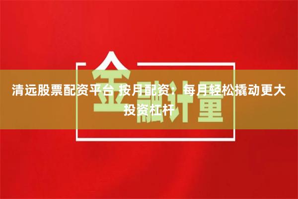 清远股票配资平台 按月配资：每月轻松撬动更大投资杠杆