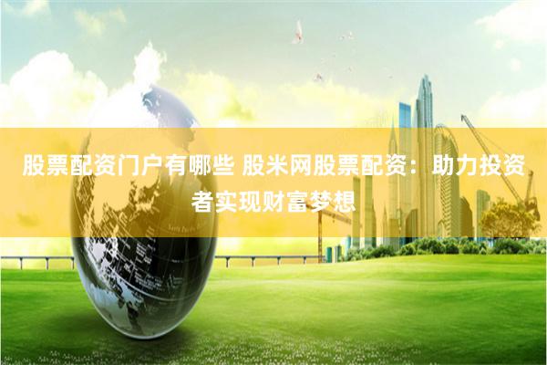 股票配资门户有哪些 股米网股票配资：助力投资者实现财富梦想