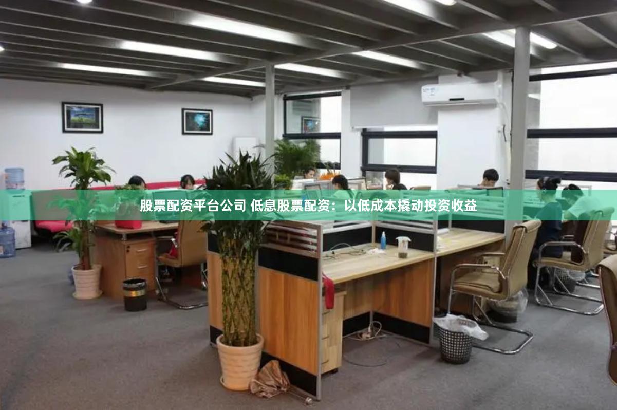 股票配资平台公司 低息股票配资：以低成本撬动投资收益