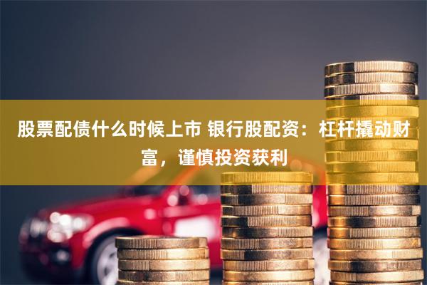 股票配债什么时候上市 银行股配资：杠杆撬动财富，谨慎投资获利