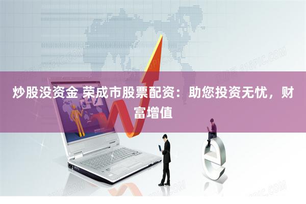 炒股没资金 荣成市股票配资：助您投资无忧，财富增值