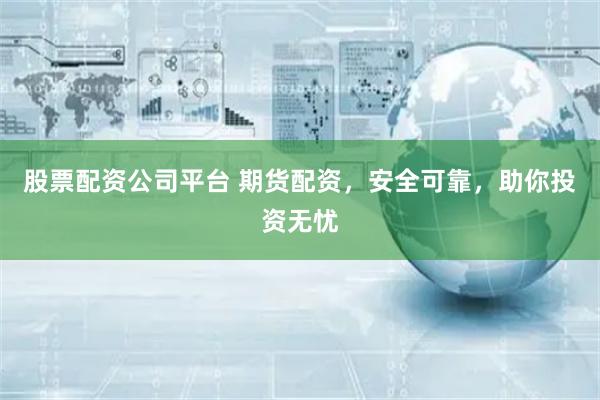 股票配资公司平台 期货配资，安全可靠，助你投资无忧