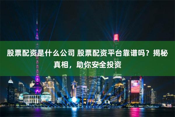 股票配资是什么公司 股票配资平台靠谱吗？揭秘真相，助你安全投资