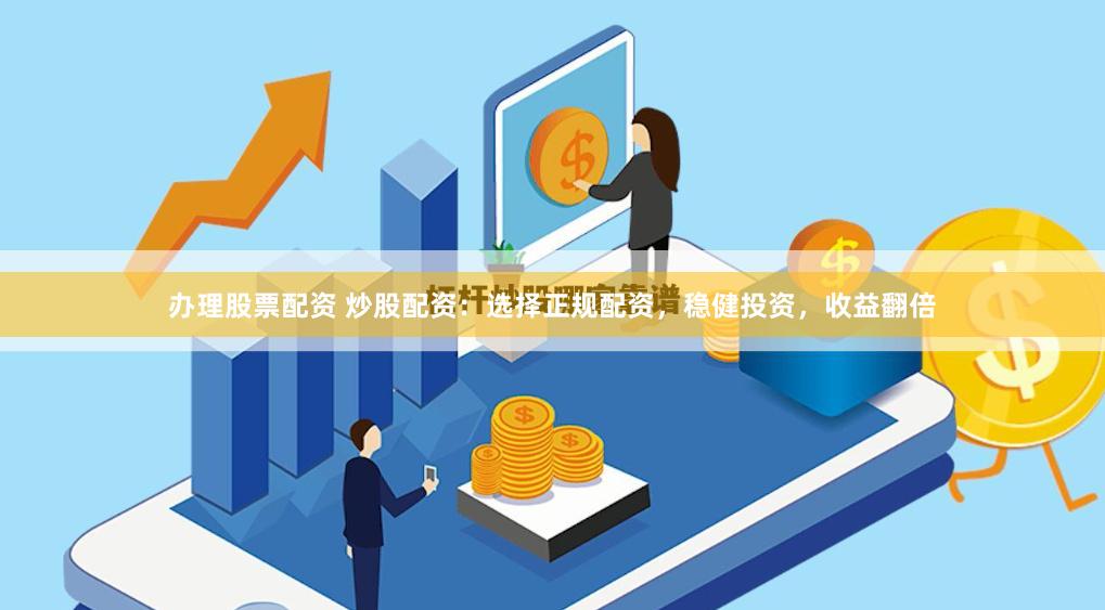 办理股票配资 炒股配资：选择正规配资，稳健投资，收益翻倍