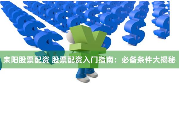 耒阳股票配资 股票配资入门指南：必备条件大揭秘