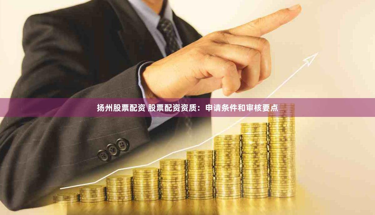 扬州股票配资 股票配资资质：申请条件和审核要点