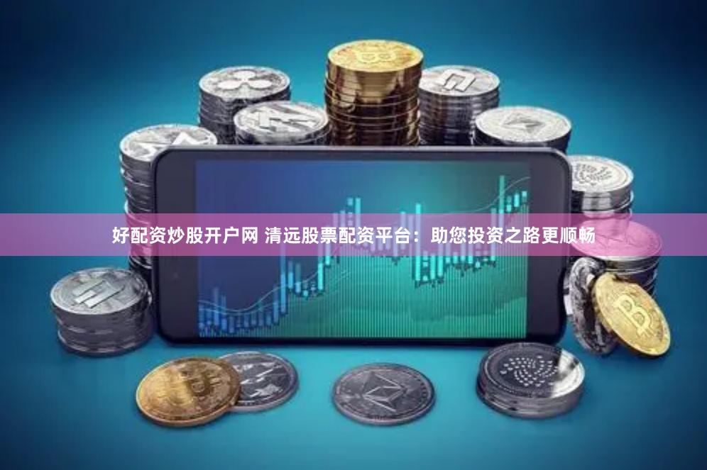 好配资炒股开户网 清远股票配资平台：助您投资之路更顺畅